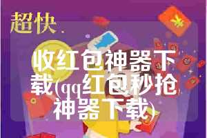 收红包神器下载(qq红包秒抢神器下载)