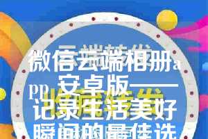 微信云端相册app 安卓版——记录生活美好瞬间的最佳选择
