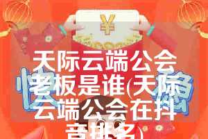 天际云端公会老板是谁(天际云端公会在抖音排名)