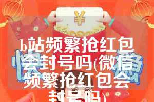 b站频繁抢红包会封号吗(微信频繁抢红包会封号吗)