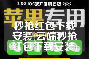 秒抢红包下载安装(云端秒抢红包下载安装)