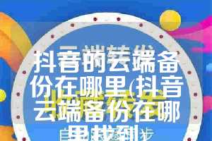 抖音的云端备份在哪里(抖音云端备份在哪里找到)