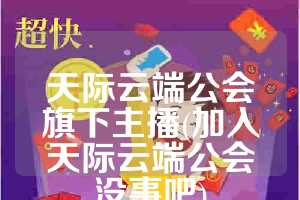 天际云端公会旗下主播(加入天际云端公会没事吧)