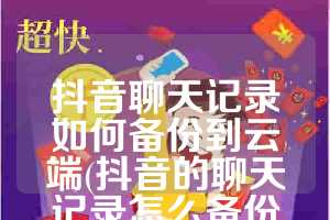 抖音聊天记录如何备份到云端(抖音的聊天记录怎么备份下来)
