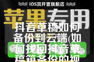抖音草稿如何备份到云端(如何找回抖音草稿箱备份的视频)