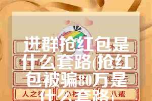 进群抢红包是什么套路(抢红包被骗80万是什么套路)