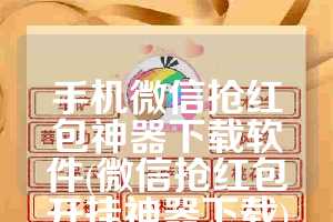 手机微信抢红包神器下载软件(微信抢红包开挂神器下载)