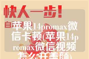 苹果14promax微信卡顿(苹果14promax微信视频怎么开美颜)