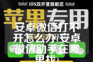 安卓微信打不开怎么办(安卓微信助手在哪里找)