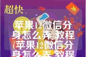 苹果12微信分身怎么弄 教程(苹果12微信分身怎么弄 教程视频)