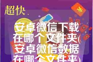 安卓微信下载在哪个文件夹(安卓微信数据在哪个文件夹)