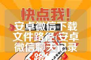 安卓微信下载文件路径(安卓微信聊天记录路径)