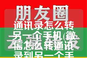 通讯录怎么转另一个手机(微信怎么转通讯录到另一个手机)