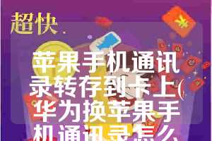苹果手机通讯录转存到卡上(华为换苹果手机通讯录怎么转)