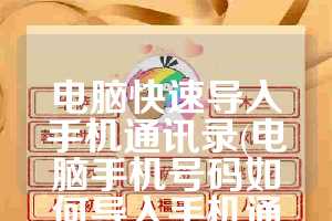 电脑快速导入手机通讯录(电脑手机号码如何导入手机通讯录)