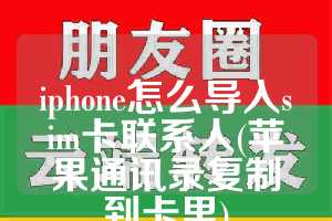 iphone怎么导入sim卡联系人(苹果通讯录复制到卡里)
