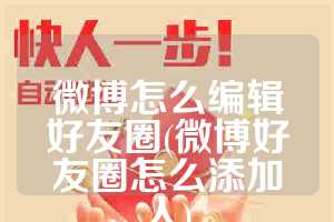 微博怎么编辑好友圈(微博好友圈怎么添加人)