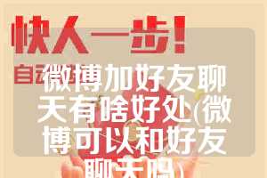 微博加好友聊天有啥好处(微博可以和好友聊天吗)