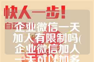 企业微信一天加人有限制吗(企业微信加人一天可以加多少)