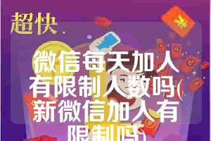 微信每天加人有限制人数吗(新微信加人有限制吗)
