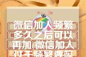 微信加人频繁多久之后可以再加(微信加人过于频繁要等多久)