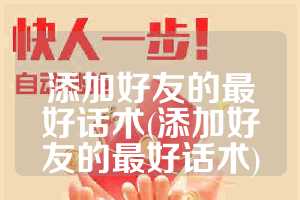 添加好友的最好话术(添加好友的最好话术)