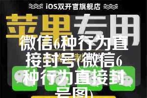 微信6种行为直接封号(微信6种行为直接封号图)