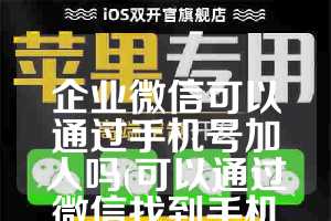 企业微信可以通过手机号加人吗(可以通过微信找到手机号吗)