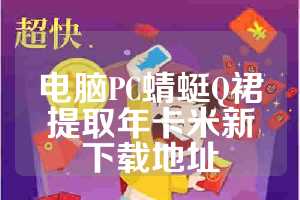 电脑PC蜻蜓Q裙提取年卡米新下载地址