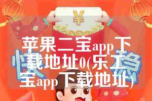苹果二宝app下载地址0(乐工宝app下载地址)