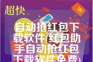 自动抢红包下载软件(红包助手自动抢红包下载软件免费)