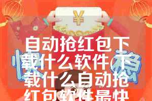 自动抢红包下载什么软件(下载什么自动抢红包软件最快最佳)