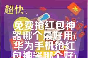 免费抢红包神器哪个最好用(华为手机抢红包神器哪个好)