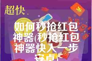 如何秒抢红包神器(秒抢红包神器快人一步安卓)