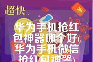华为手机抢红包神器哪个好(华为手机微信抢红包神器)