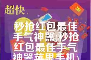 秒抢红包最佳手气神器(秒抢红包最佳手气神器苹果手机)