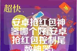 安卓抢红包神器哪个好(安卓抢红包控制尾数神器)