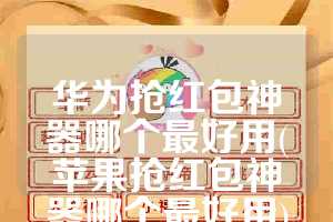 华为抢红包神器哪个最好用(苹果抢红包神器哪个最好用)