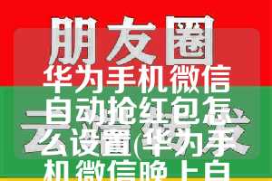 华为手机微信自动抢红包怎么设置(华为手机微信晚上自动退出)