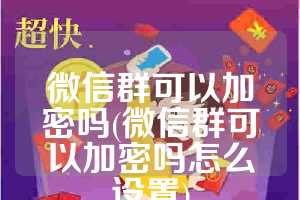 微信群可以加密吗(微信群可以加密吗怎么设置)