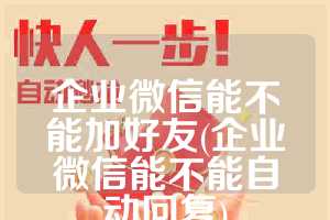 企业微信能不能加好友(企业微信能不能自动回复)