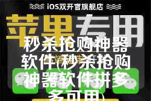 秒杀抢购神器软件(秒杀抢购神器软件拼多多可用)