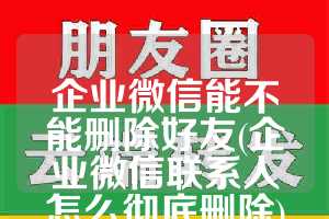 企业微信能不能删除好友(企业微信联系人怎么彻底删除)