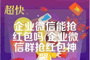 企业微信能抢红包吗(企业微信群抢红包神器)