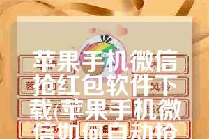 苹果手机微信抢红包软件下载(苹果手机微信如何自动抢红包)