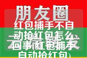 红包捕手不自动抢红包怎么回事(红包捕手自动抢红包)