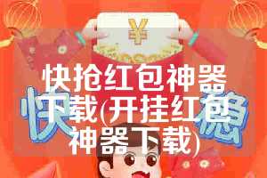 快抢红包神器下载(开挂红包神器下载)