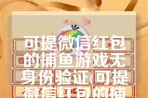 可提微信红包的捕鱼游戏无身份验证(可提微信红包的捕鱼游戏软件)