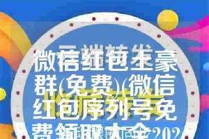 微信红包土豪群(免费)(微信红包序列号免费领取大全2023)