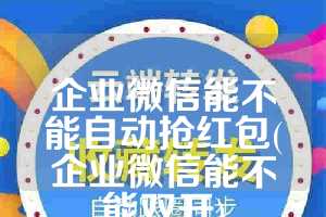 企业微信能不能自动抢红包(企业微信能不能双开)